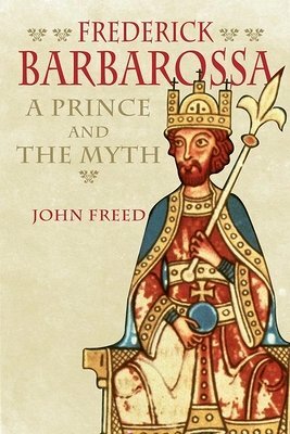 John Freed, "Frederick Barbarossa: The Prince and the Myth" (Yale UP, 2016)